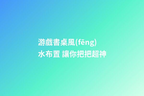 游戲書桌風(fēng)水布置 讓你把把超神